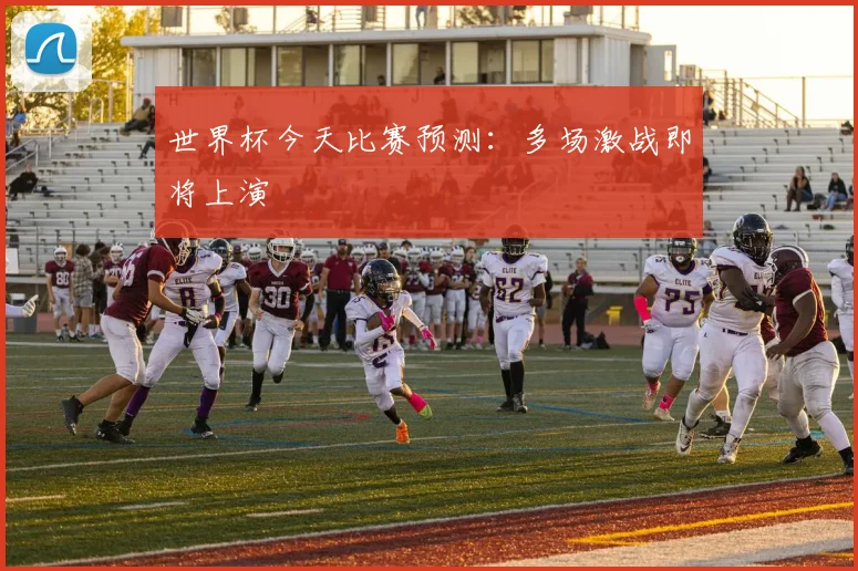 世界杯今天比赛预测:多场激战即将上演