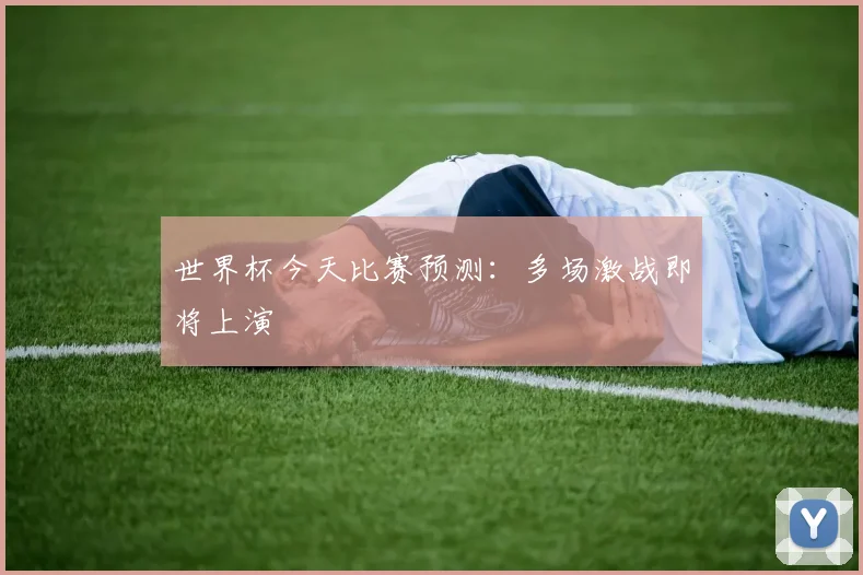 世界杯今天比赛预测:多场激战即将上演