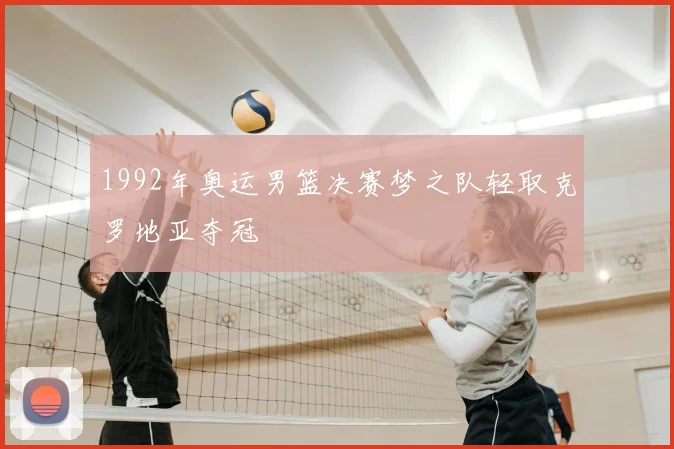 1992年奥运男篮决赛梦之队轻取克罗地亚夺冠
