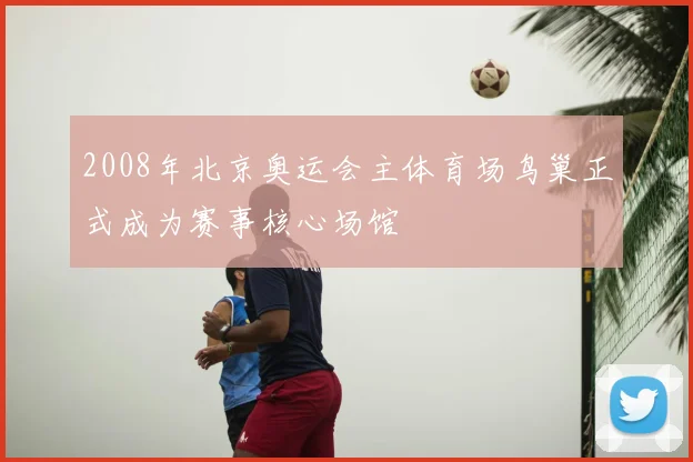 2008年北京奥运会主体育场鸟巢正式成为赛事核心场馆