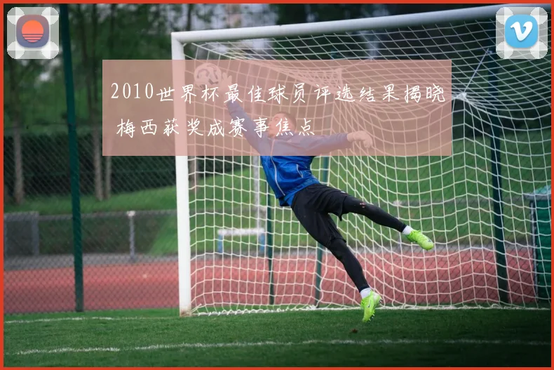 2010世界杯最佳球员评选结果揭晓 梅西获奖成赛事焦点