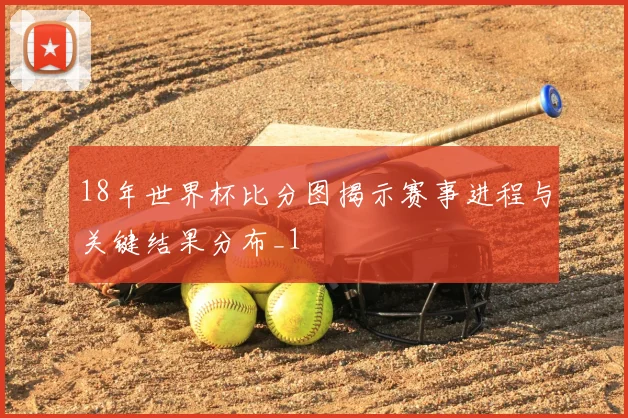 18年世界杯比分图揭示赛事进程与关键结果分布_1
