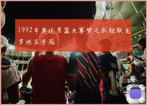 1992年奥运男篮决赛梦之队轻取克罗地亚夺冠