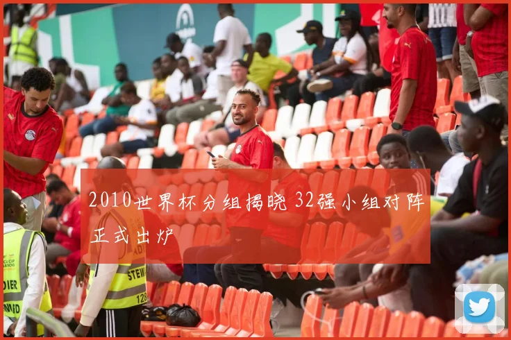 2010世界杯分组揭晓 32强小组对阵正式出炉