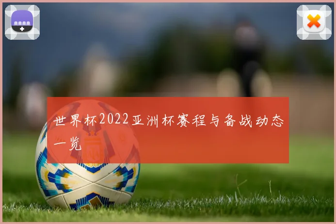世界杯2022亚洲杯赛程与备战动态一览