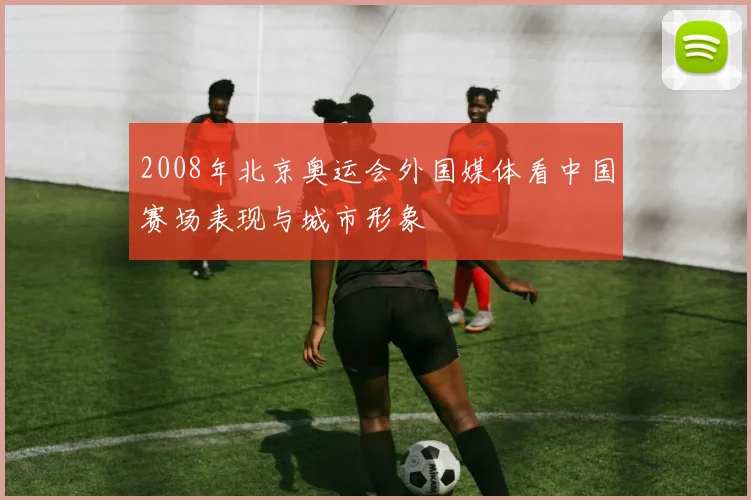 2008年北京奥运会外国媒体看中国赛场表现与城市形象