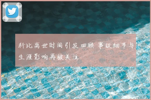 科比离世时间引发回顾 事故细节与生涯影响再被关注