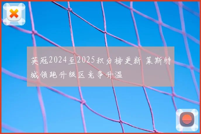 英冠2024至2025积分榜更新 莱斯特城领跑升级区竞争升温