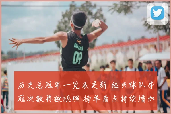 历史总冠军一览表更新 经典球队夺冠次数再被梳理 榜单看点持续增加
