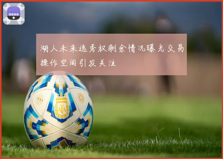 湖人未来选秀权剩余情况曝光交易操作空间引发关注