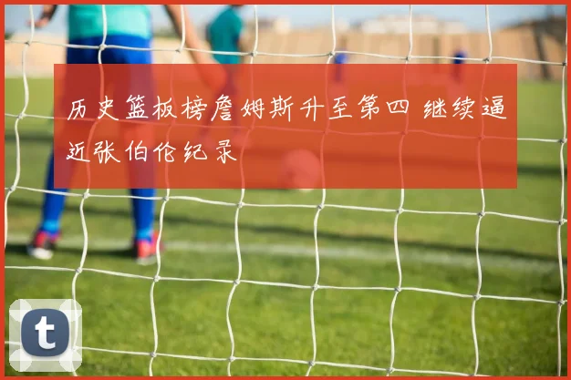 历史篮板榜詹姆斯升至第四 继续逼近张伯伦纪录