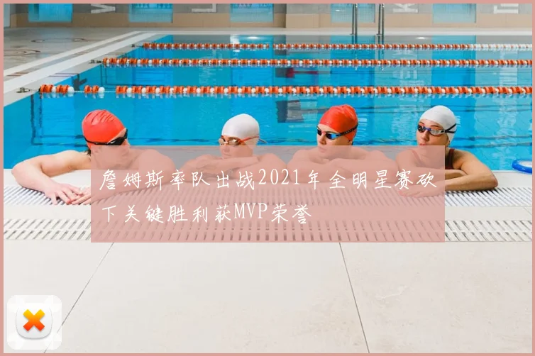 詹姆斯率队出战2021年全明星赛砍下关键胜利获MVP荣誉