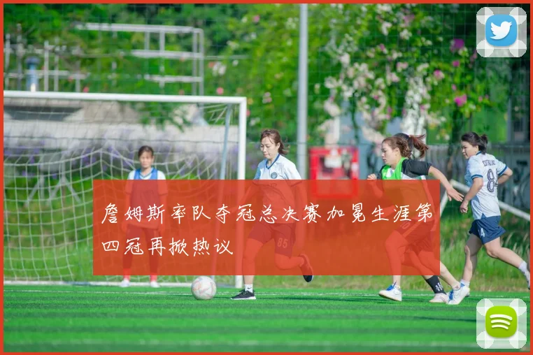 詹姆斯率队夺冠总决赛加冕生涯第四冠再掀热议