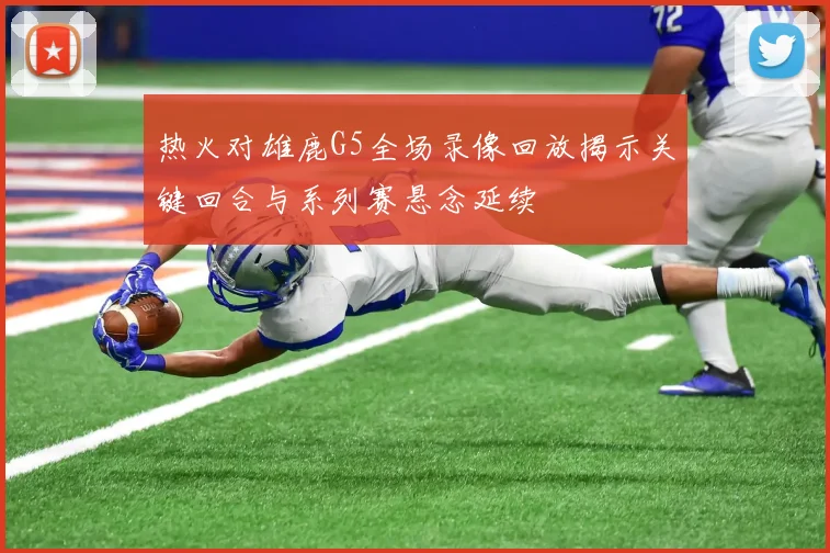 热火对雄鹿G5全场录像回放揭示关键回合与系列赛悬念延续